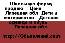 Школьную форму продаю  › Цена ­ 1 800 - Липецкая обл. Дети и материнство » Детская одежда и обувь   . Липецкая обл.